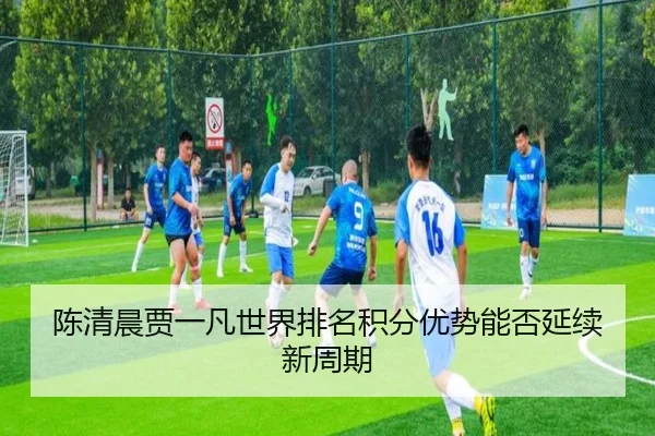 陈清晨贾一凡世界排名积分优势能否延续新周期