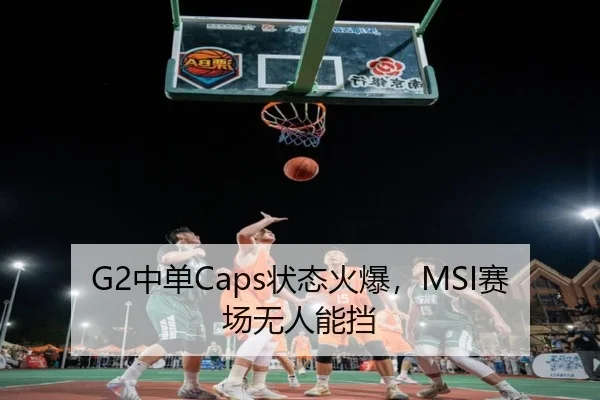 G2中单Caps状态火爆，MSI赛场无人能挡