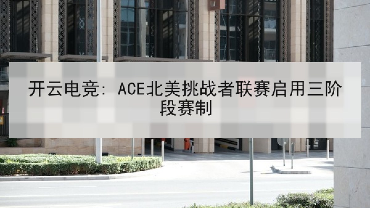 开云电竞: ACE北美挑战者联赛启用三阶段赛制