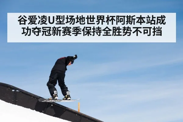 谷爱凌U型场地世界杯阿斯本站成功夺冠新赛季保持全胜势不可挡