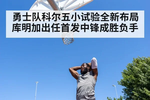 勇士队科尔五小试验全新布局 库明加出任首发中锋成胜负手