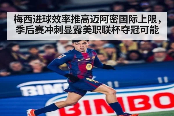 梅西进球效率推高迈阿密国际上限,季后赛冲刺显露美职联杯夺冠可能