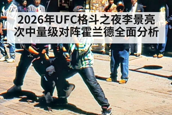 2026年UFC格斗之夜李景亮次中量级对阵霍兰德全面分析