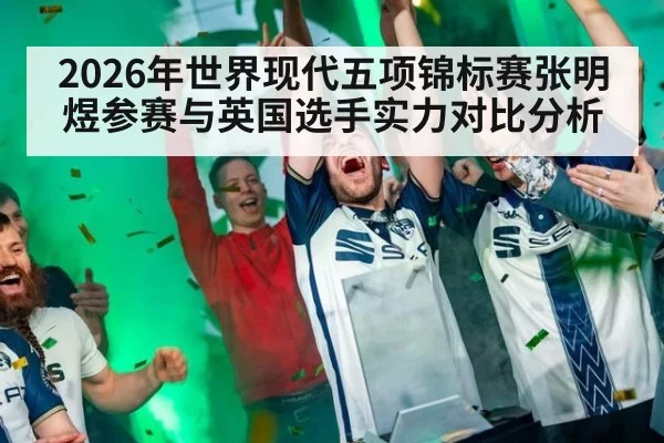 2026年世界现代五项锦标赛张明煜参赛与英国选手实力对比分析